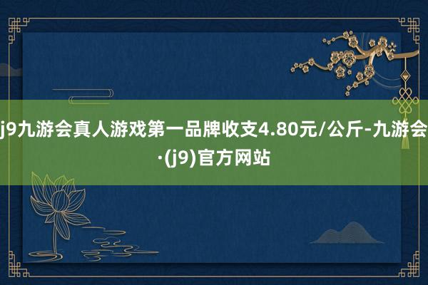 j9九游会真人游戏第一品牌收支4.80元/公斤-九游会·(j9)官方网站