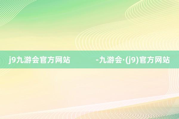 j9九游会官方网站            -九游会·(j9)官方网站