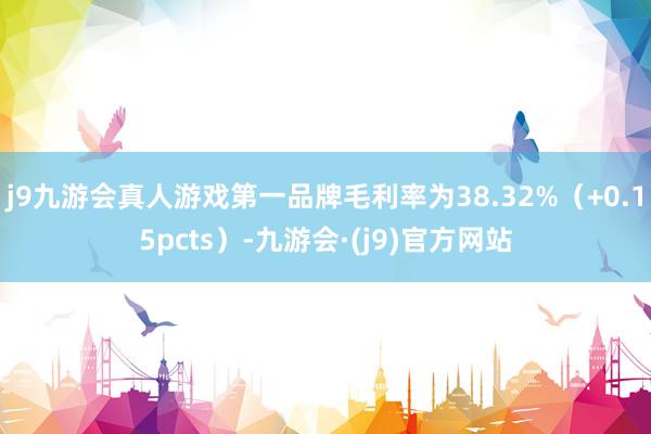 j9九游会真人游戏第一品牌毛利率为38.32%（+0.15pcts）-九游会·(j9)官方网站