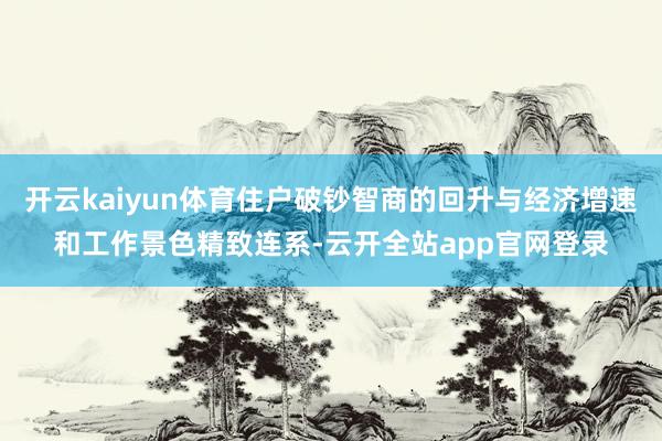 开云kaiyun体育住户破钞智商的回升与经济增速和工作景色精致连系-云开全站app官网登录