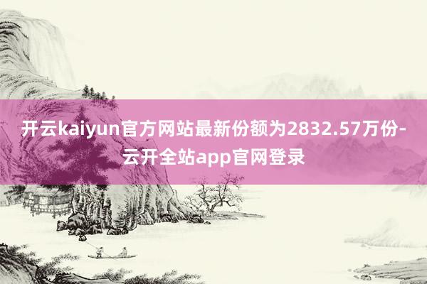 开云kaiyun官方网站最新份额为2832.57万份-云开全站app官网登录