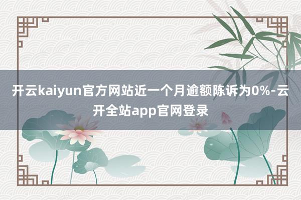 开云kaiyun官方网站近一个月逾额陈诉为0%-云开全站app官网登录