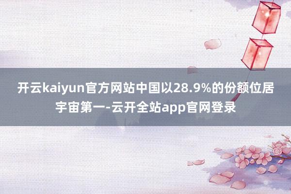 开云kaiyun官方网站中国以28.9%的份额位居宇宙第一-云开全站app官网登录