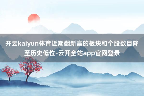 开云kaiyun体育近期翻新高的板块和个股数目降至历史低位-云开全站app官网登录