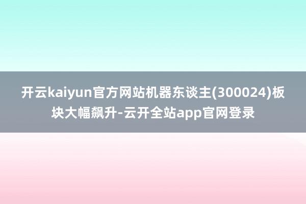 开云kaiyun官方网站机器东谈主(300024)板块大幅飙升-云开全站app官网登录