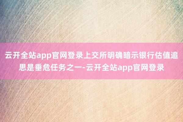 云开全站app官网登录上交所明确暗示银行估值追思是垂危任务之一-云开全站app官网登录