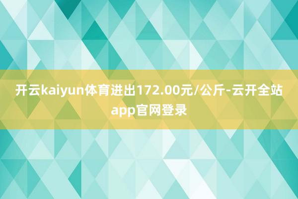 开云kaiyun体育进出172.00元/公斤-云开全站app官网登录