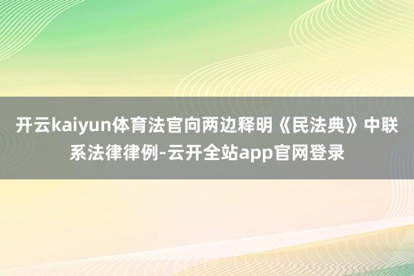 开云kaiyun体育法官向两边释明《民法典》中联系法律律例-云开全站app官网登录