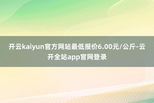 开云kaiyun官方网站最低报价6.00元/公斤-云开全站app官网登录