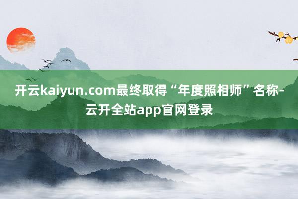 开云kaiyun.com最终取得“年度照相师”名称-云开全站app官网登录