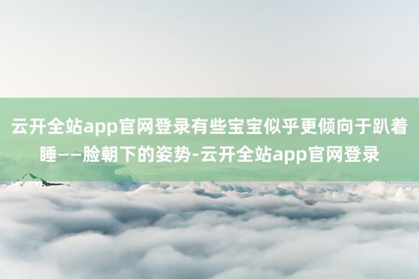 云开全站app官网登录有些宝宝似乎更倾向于趴着睡——脸朝下的姿势-云开全站app官网登录