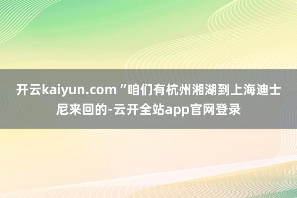 开云kaiyun.com“咱们有杭州湘湖到上海迪士尼来回的-云开全站app官网登录