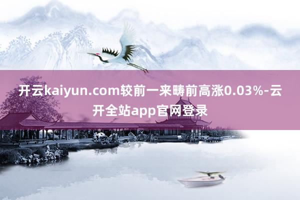 开云kaiyun.com较前一来畴前高涨0.03%-云开全站app官网登录