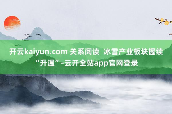 开云kaiyun.com 关系阅读  冰雪产业板块握续“升温”-云开全站app官网登录