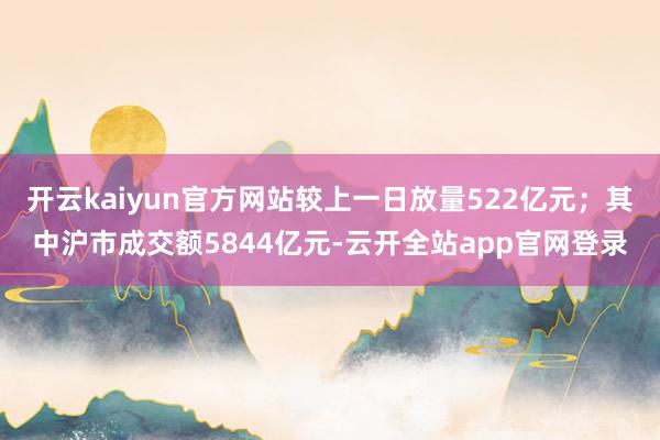 开云kaiyun官方网站较上一日放量522亿元；其中沪市成交额5844亿元-云开全站app官网登录