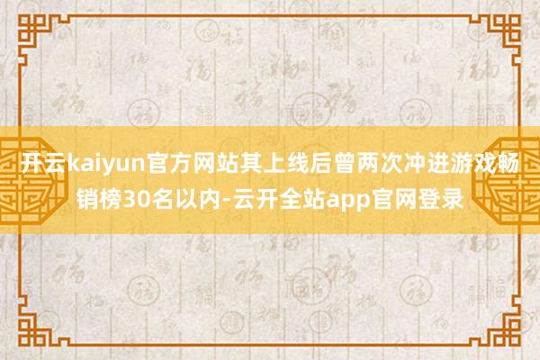 开云kaiyun官方网站其上线后曾两次冲进游戏畅销榜30名以内-云开全站app官网登录