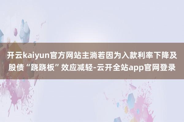 开云kaiyun官方网站主淌若因为入款利率下降及股债“跷跷板”效应减轻-云开全站app官网登录
