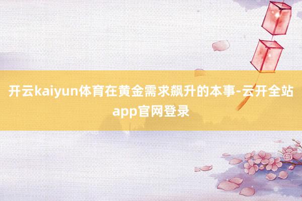 开云kaiyun体育在黄金需求飙升的本事-云开全站app官网登录