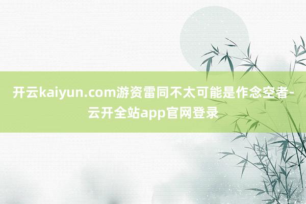 开云kaiyun.com游资雷同不太可能是作念空者-云开全站app官网登录