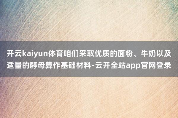 开云kaiyun体育咱们采取优质的面粉、牛奶以及适量的酵母算作基础材料-云开全站app官网登录