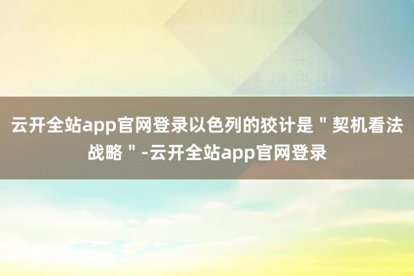 云开全站app官网登录以色列的狡计是＂契机看法战略＂-云开全站app官网登录