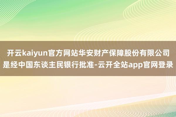 开云kaiyun官方网站华安财产保障股份有限公司是经中国东谈主民银行批准-云开全站app官网登录