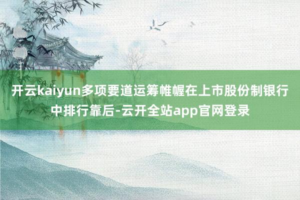 开云kaiyun多项要道运筹帷幄在上市股份制银行中排行靠后-云开全站app官网登录