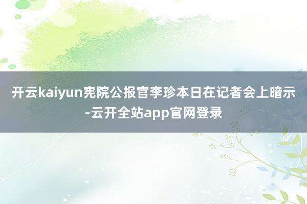 开云kaiyun宪院公报官李珍本日在记者会上暗示-云开全站app官网登录
