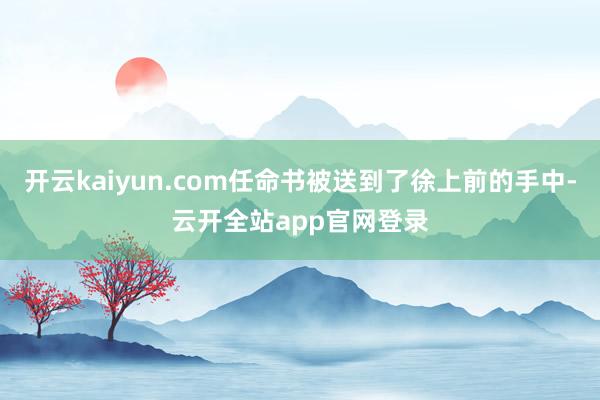 开云kaiyun.com任命书被送到了徐上前的手中-云开全站app官网登录