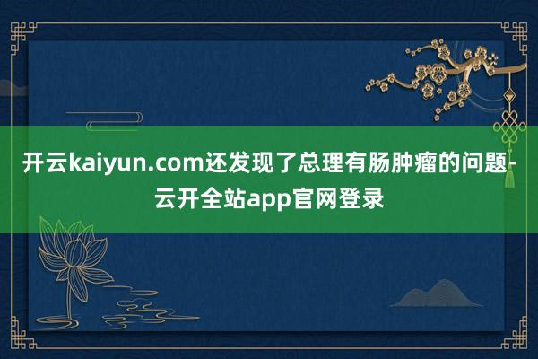 开云kaiyun.com还发现了总理有肠肿瘤的问题-云开全站app官网登录