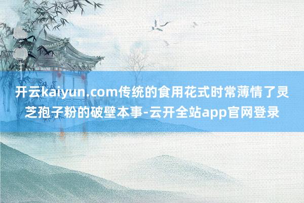 开云kaiyun.com传统的食用花式时常薄情了灵芝孢子粉的破壁本事-云开全站app官网登录