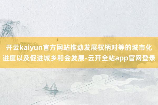 开云kaiyun官方网站推动发展权柄对等的城市化进度以及促进城乡和会发展-云开全站app官网登录