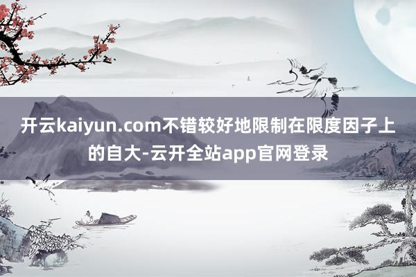 开云kaiyun.com不错较好地限制在限度因子上的自大-云开全站app官网登录