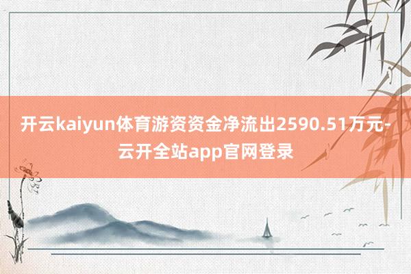 开云kaiyun体育游资资金净流出2590.51万元-云开全站app官网登录
