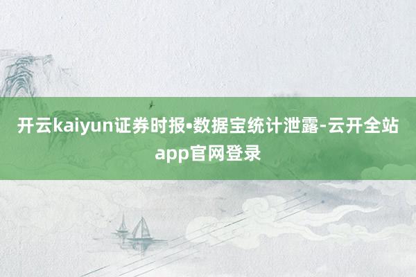 开云kaiyun证券时报•数据宝统计泄露-云开全站app官网登录