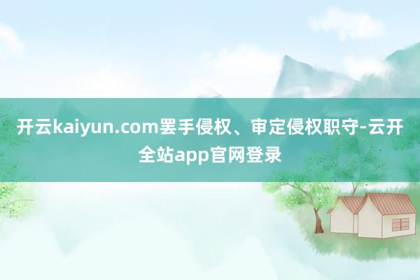 开云kaiyun.com罢手侵权、审定侵权职守-云开全站app官网登录