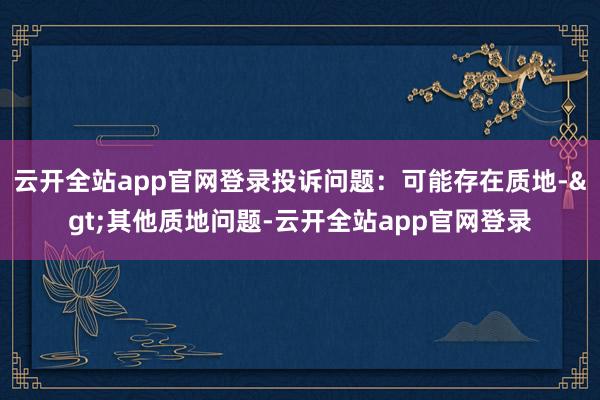云开全站app官网登录投诉问题：可能存在质地->其他质地问题-云开全站app官网登录