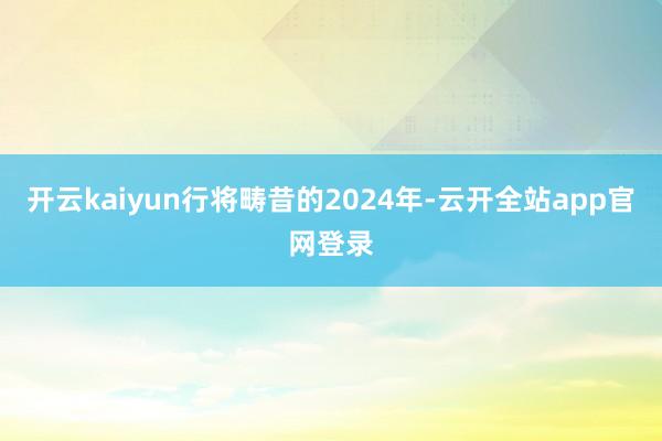 开云kaiyun行将畴昔的2024年-云开全站app官网登录