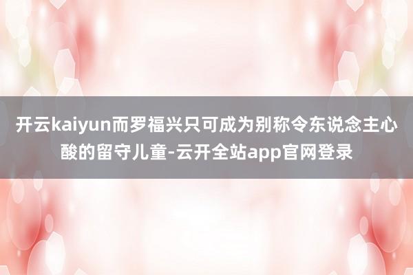 开云kaiyun而罗福兴只可成为别称令东说念主心酸的留守儿童-云开全站app官网登录