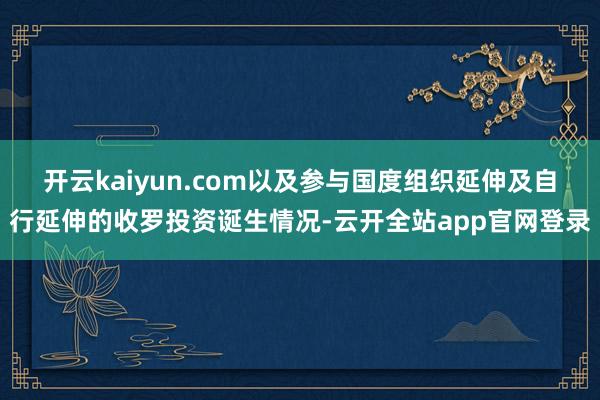 开云kaiyun.com以及参与国度组织延伸及自行延伸的收罗投资诞生情况-云开全站app官网登录