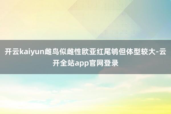 开云kaiyun雌鸟似雌性欧亚红尾鸲但体型较大-云开全站app官网登录