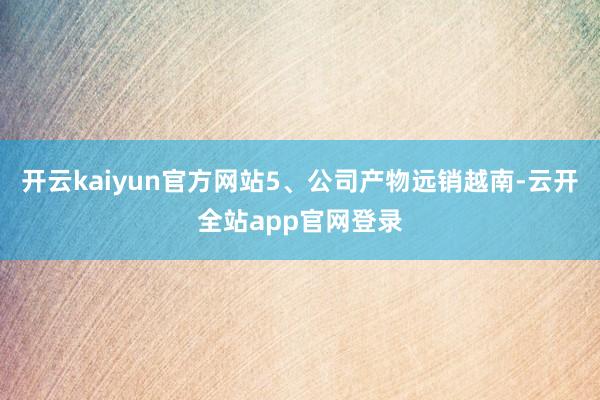 开云kaiyun官方网站5、公司产物远销越南-云开全站app官网登录