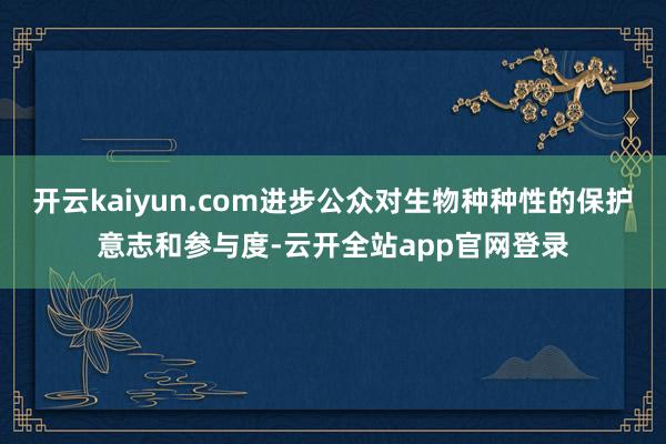 开云kaiyun.com进步公众对生物种种性的保护意志和参与度-云开全站app官网登录