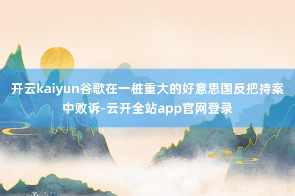 开云kaiyun谷歌在一桩重大的好意思国反把持案中败诉-云开全站app官网登录
