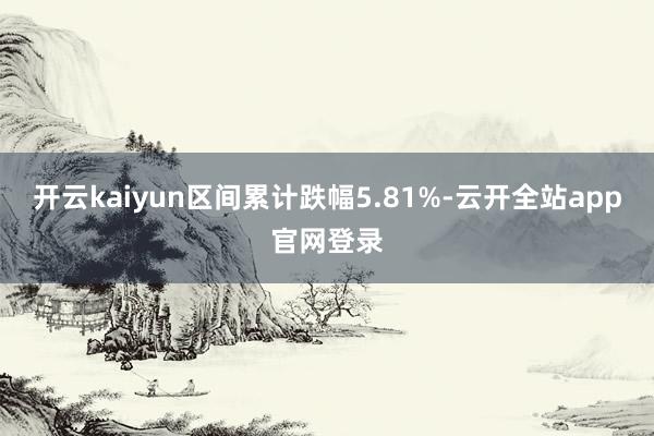 开云kaiyun区间累计跌幅5.81%-云开全站app官网登录