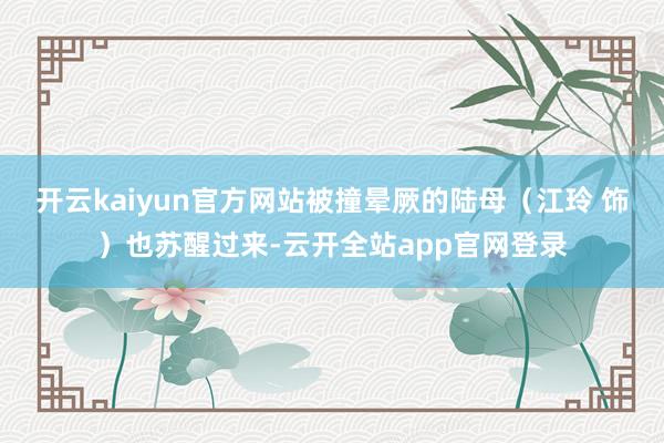 开云kaiyun官方网站被撞晕厥的陆母（江玲 饰）也苏醒过来-云开全站app官网登录