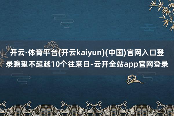 开云·体育平台(开云kaiyun)(中国)官网入口登录瞻望不超越10个往来日-云开全站app官网登录