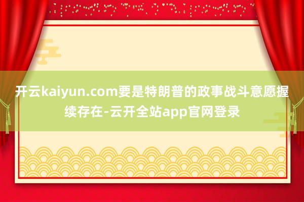 开云kaiyun.com要是特朗普的政事战斗意愿握续存在-云开全站app官网登录