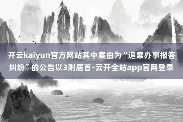 开云kaiyun官方网站其中案由为“追索办事报答纠纷”的公告以3则居首-云开全站app官网登录