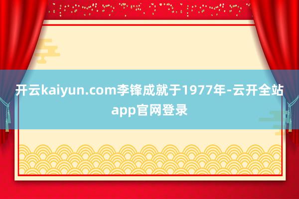 开云kaiyun.com李锋成就于1977年-云开全站app官网登录